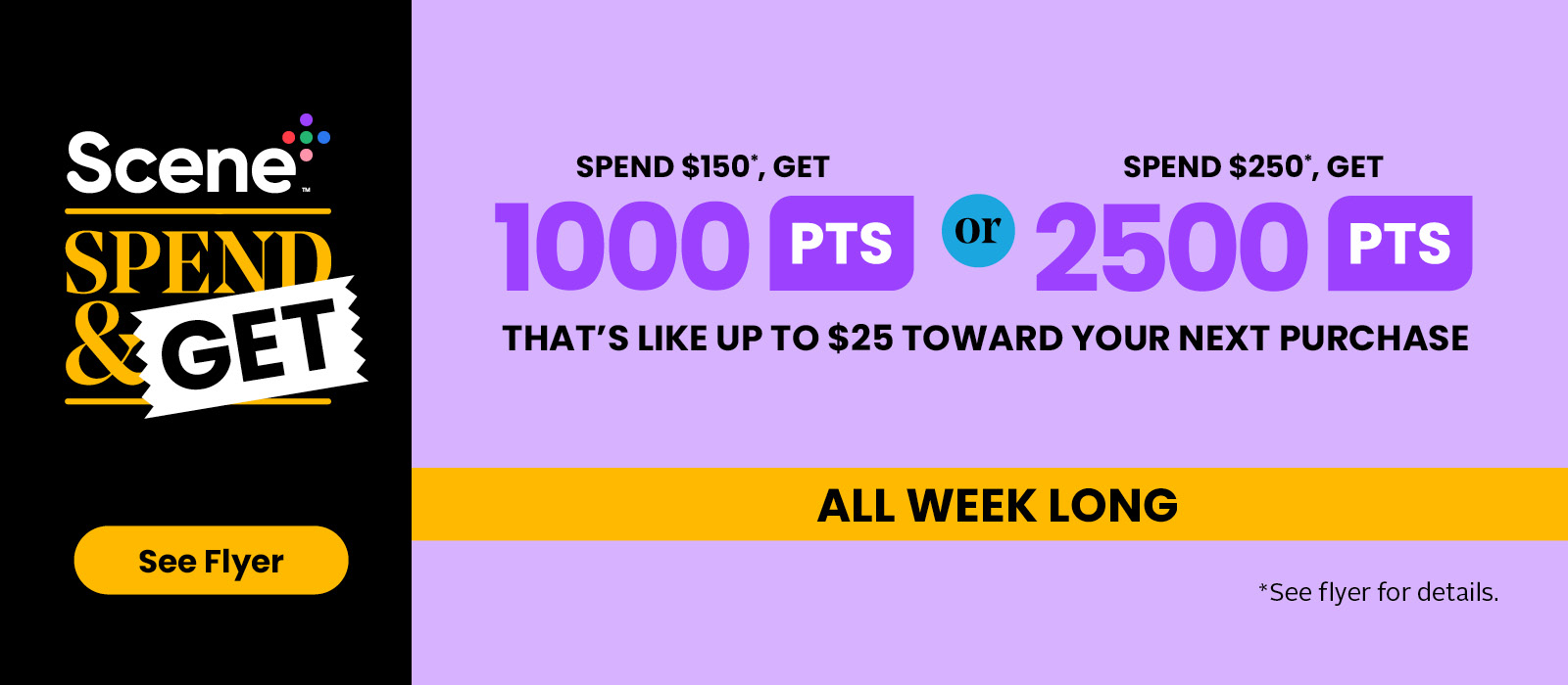 Spend $150, Get 1000pts or $250, Get 2500pts! All Weeky Long! See flyer for more details.