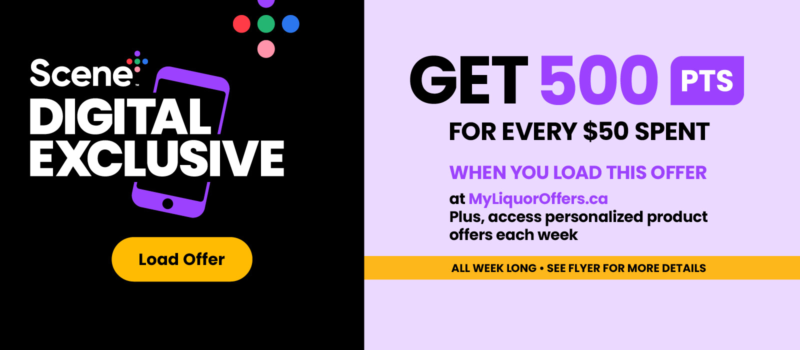 Scene+ Digital Exclusive! Load It to Get It! Get 500PTS for every $50 spent when you when you load this offer at MyLiquorOffers.ca. See flyer for more details.
